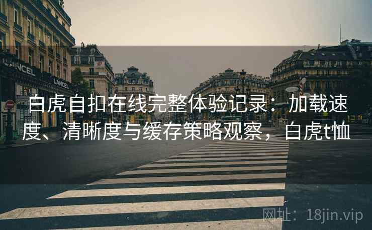 白虎自扣在线完整体验记录：加载速度、清晰度与缓存策略观察，白虎t恤