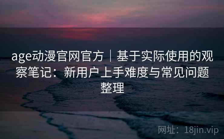 age动漫官网官方｜基于实际使用的观察笔记：新用户上手难度与常见问题整理