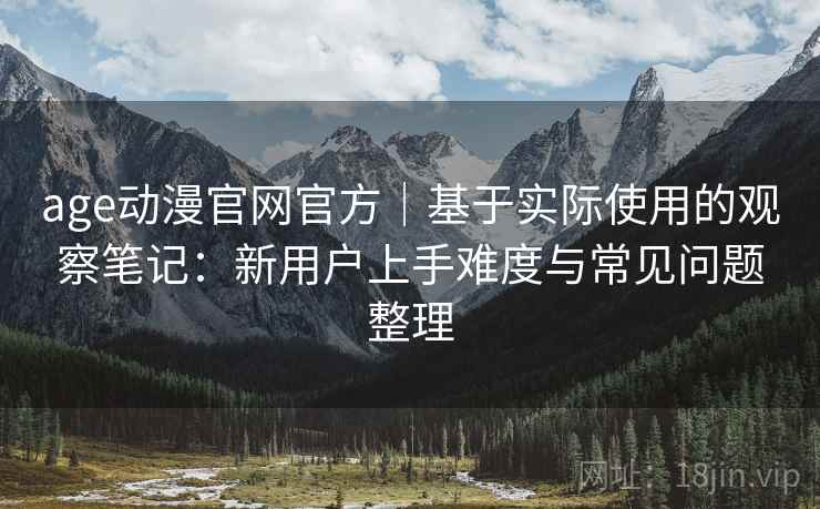 age动漫官网官方｜基于实际使用的观察笔记：新用户上手难度与常见问题整理