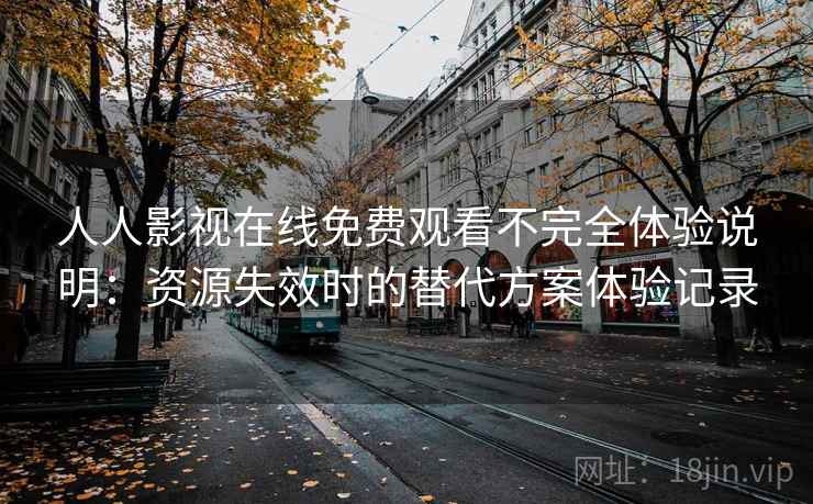 人人影视在线免费观看不完全体验说明:资源失效时的替代方案体验记录 人人影视在线免费观看不完全体验说明:资源失效时的替代方案体验记录