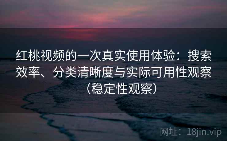 红桃视频的一次真实使用体验：搜索效率、分类清晰度与实际可用性观察（稳定性观察）