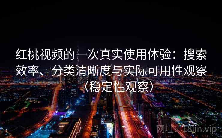 红桃视频的一次真实使用体验：搜索效率、分类清晰度与实际可用性观察（稳定性观察）