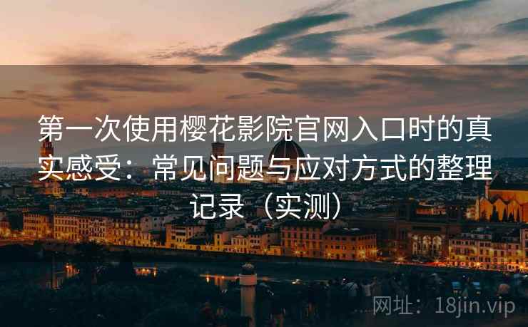 第一次使用樱花影院官网入口时的真实感受:常见问题与应对方式的整理记录(实测) 第一次使用樱花影院官网入口时的真实感受:常见问题与应对方式的整理记录(实测)