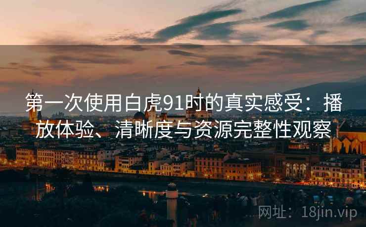 第一次使用白虎91时的真实感受：播放体验、清晰度与资源完整性观察