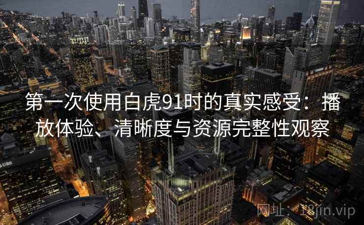 第一次使用白虎91时的真实感受：播放体验、清晰度与资源完整性观察