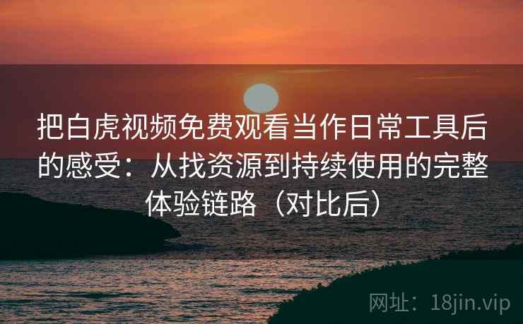 把白虎视频免费观看当作日常工具后的感受:从找资源到持续使用的完整体验链路(对比后) 把白虎视频免费观看当作日常工具后的感受:从找资源到持续使用的完整体验链路(对比后)