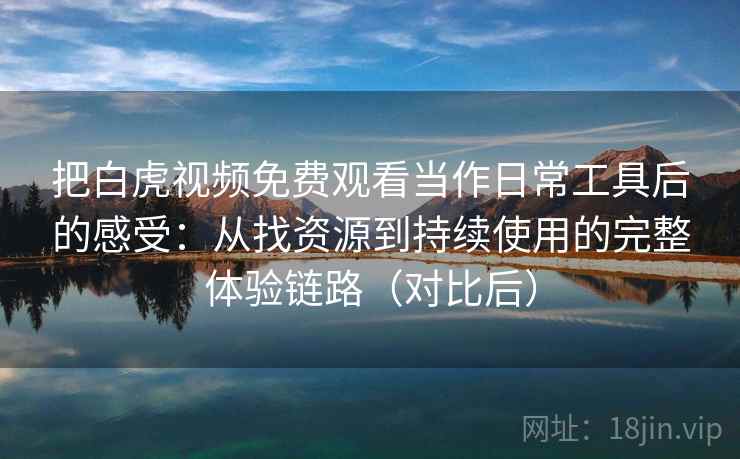 把白虎视频免费观看当作日常工具后的感受:从找资源到持续使用的完整体验链路(对比后) 把白虎视频免费观看当作日常工具后的感受:从找资源到持续使用的完整体验链路(对比后)