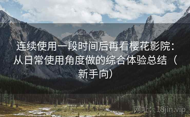 连续使用一段时间后再看樱花影院:从日常使用角度做的综合体验总结(新手向) 连续使用一段时间后再看樱花影院:从日常使用角度做的综合体验总结(新手向)