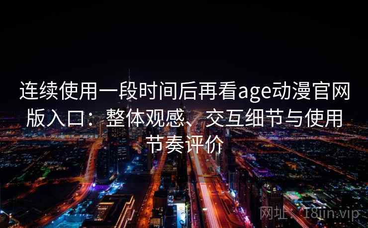 连续使用一段时间后再看age动漫官网版入口：整体观感、交互细节与使用节奏评价