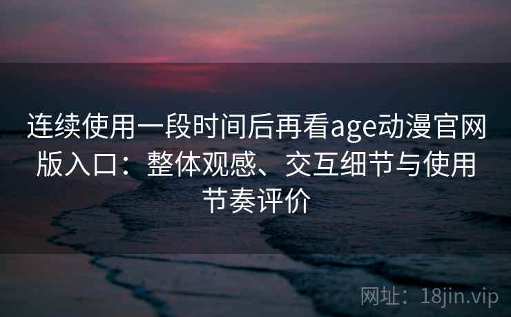连续使用一段时间后再看age动漫官网版入口：整体观感、交互细节与使用节奏评价