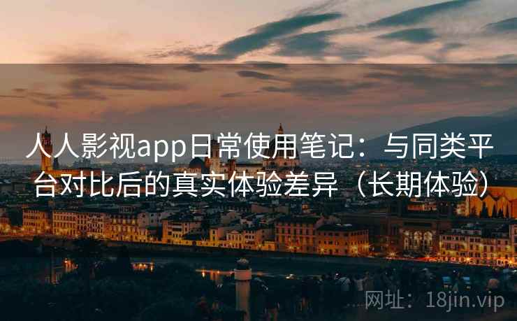 人人影视app日常使用笔记：与同类平台对比后的真实体验差异（长期体验）