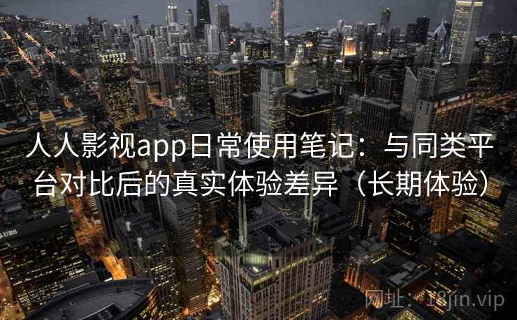 人人影视app日常使用笔记：与同类平台对比后的真实体验差异（长期体验）