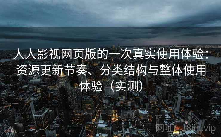 人人影视网页版的一次真实使用体验:资源更新节奏、分类结构与整体使用体验(实测) 人人影视网页版的一次真实使用体验:资源更新节奏、分类结构与整体使用体验(实测)