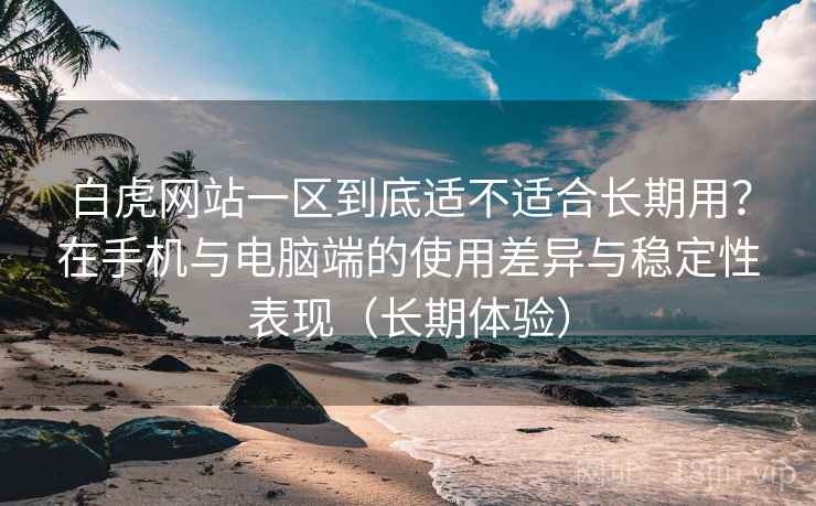 白虎网站一区到底适不适合长期用?在手机与电脑端的使用差异与稳定性表现(长期体验) 白虎网站一区到底适不适合长期用?在手机与电脑端的使用差异与稳定性表现(长期体验)