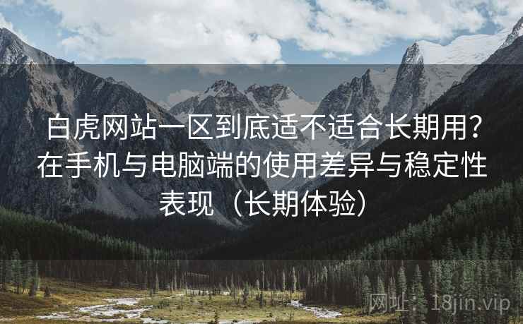 白虎网站一区到底适不适合长期用?在手机与电脑端的使用差异与稳定性表现(长期体验) 白虎网站一区到底适不适合长期用?在手机与电脑端的使用差异与稳定性表现(长期体验)