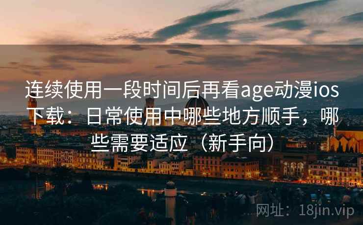 连续使用一段时间后再看age动漫ios下载:日常使用中哪些地方顺手,哪些需要适应(新手向) 连续使用一段时间后再看age动漫ios下载:日常使用中哪些地方顺手,哪些需要适应(新手向)