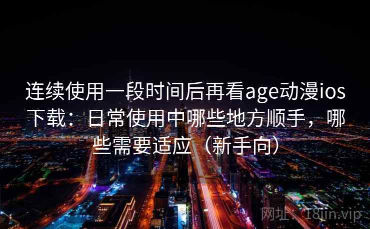 连续使用一段时间后再看age动漫ios下载:日常使用中哪些地方顺手,哪些需要适应(新手向) 连续使用一段时间后再看age动漫ios下载:日常使用中哪些地方顺手,哪些需要适应(新手向)