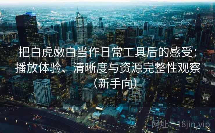 把白虎嫩白当作日常工具后的感受:播放体验、清晰度与资源完整性观察(新手向) 把白虎嫩白当作日常工具后的感受:播放体验、清晰度与资源完整性观察(新手向)