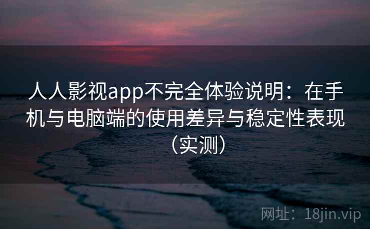人人影视app不完全体验说明:在手机与电脑端的使用差异与稳定性表现(实测) 人人影视app不完全体验说明:在手机与电脑端的使用差异与稳定性表现(实测)